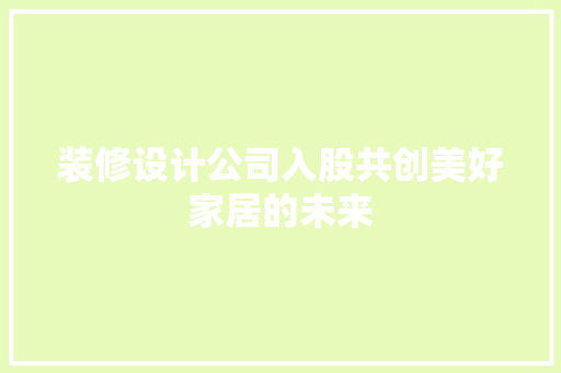装修设计公司入股共创美好家居的未来