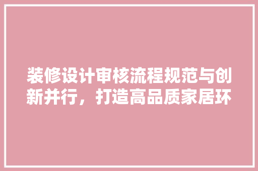 装修设计审核流程规范与创新并行，打造高品质家居环境