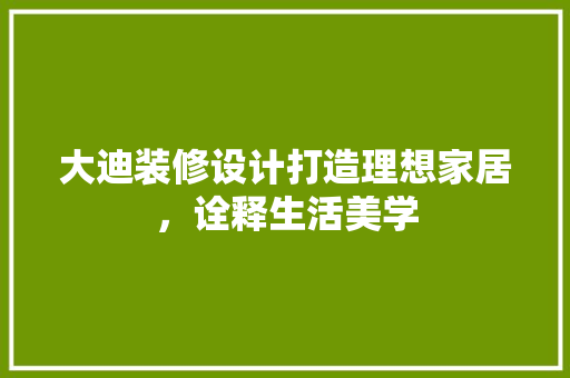 大迪装修设计打造理想家居，诠释生活美学