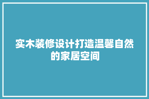 实木装修设计打造温馨自然的家居空间  第1张