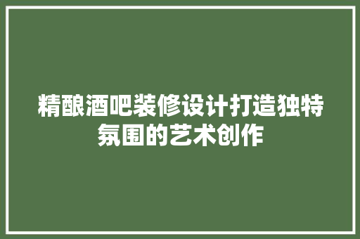 精酿酒吧装修设计打造独特氛围的艺术创作