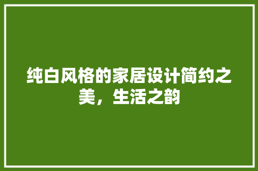 纯白风格的家居设计简约之美，生活之韵