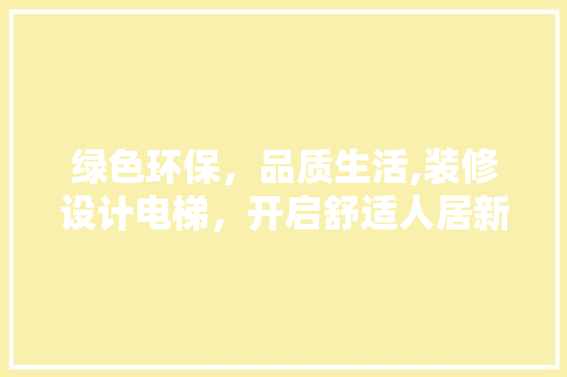 绿色环保，品质生活,装修设计电梯，开启舒适人居新篇章