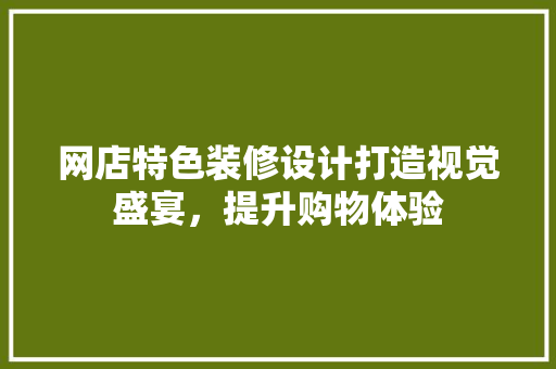网店特色装修设计打造视觉盛宴，提升购物体验