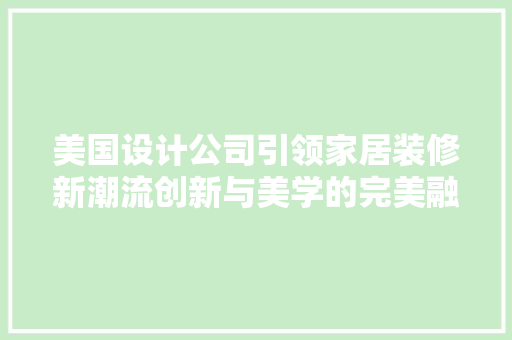 美国设计公司引领家居装修新潮流创新与美学的完美融合