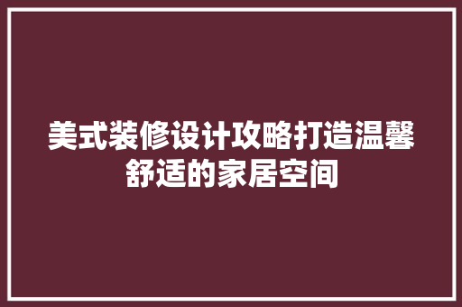 美式装修设计攻略打造温馨舒适的家居空间