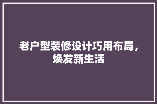 老户型装修设计巧用布局，焕发新生活