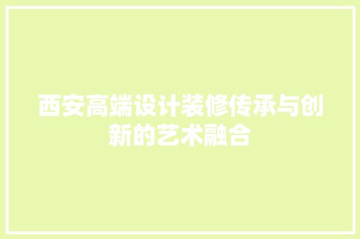 西安高端设计装修传承与创新的艺术融合