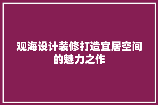 观海设计装修打造宜居空间的魅力之作