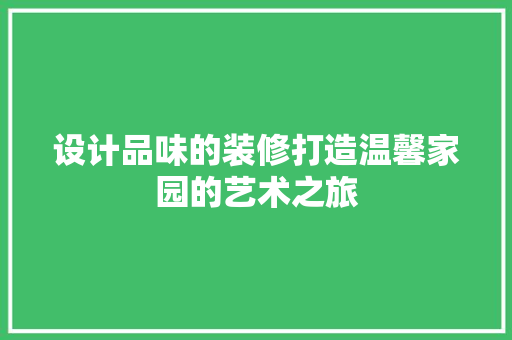 设计品味的装修打造温馨家园的艺术之旅