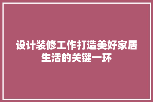 设计装修工作打造美好家居生活的关键一环