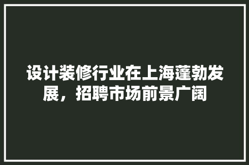 设计装修行业在上海蓬勃发展，招聘市场前景广阔  第1张