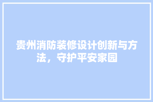 贵州消防装修设计创新与方法，守护平安家园