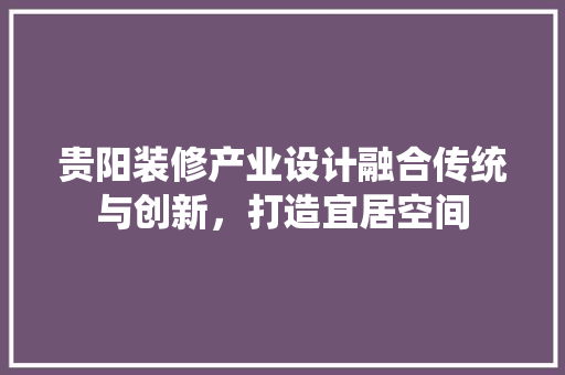 贵阳装修产业设计融合传统与创新，打造宜居空间
