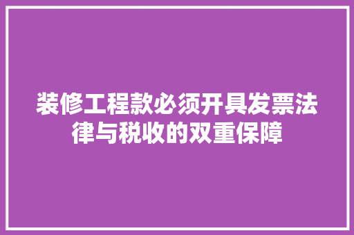 装修工程款必须开具发票法律与税收的双重保障