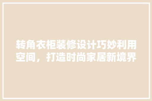 转角衣柜装修设计巧妙利用空间，打造时尚家居新境界