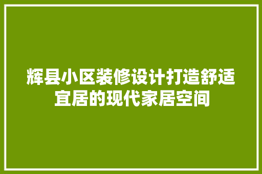 辉县小区装修设计打造舒适宜居的现代家居空间