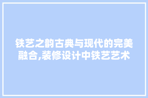 铁艺之韵古典与现代的完美融合,装修设计中铁艺艺术的独特魅力