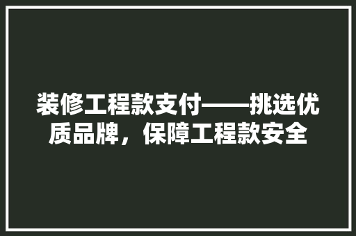 装修工程款支付——挑选优质品牌，保障工程款安全