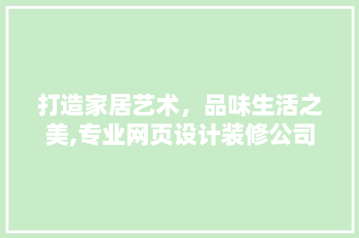 打造家居艺术，品味生活之美,专业网页设计装修公司引领潮流