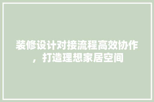 装修设计对接流程高效协作，打造理想家居空间