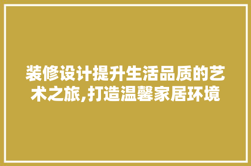 装修设计提升生活品质的艺术之旅,打造温馨家居环境