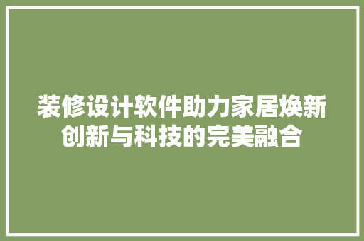 装修设计软件助力家居焕新创新与科技的完美融合