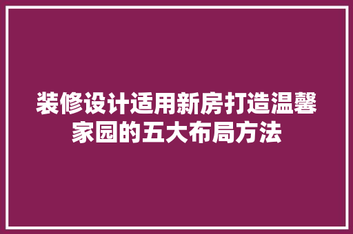 装修设计适用新房打造温馨家园的五大布局方法