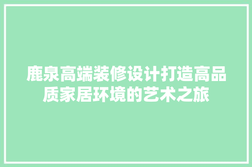 鹿泉高端装修设计打造高品质家居环境的艺术之旅  第1张
