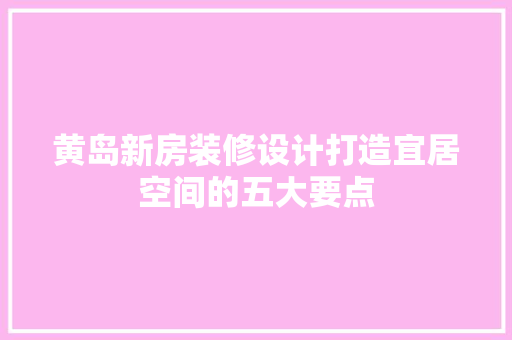 黄岛新房装修设计打造宜居空间的五大要点
