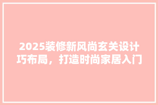 2025装修新风尚玄关设计巧布局，打造时尚家居入门体验