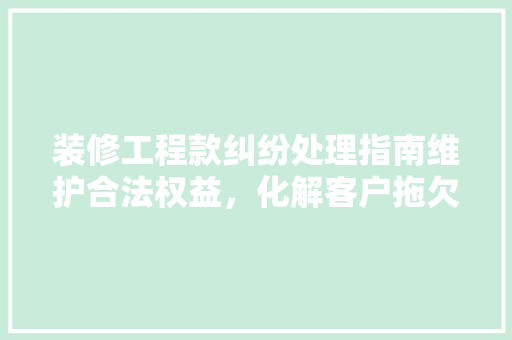 装修工程款纠纷处理指南维护合法权益，化解客户拖欠工程款难题