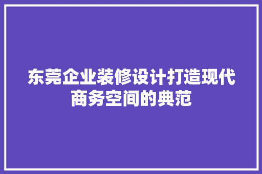 东莞企业装修设计打造现代商务空间的典范