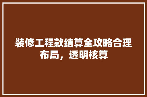 装修工程款结算全攻略合理布局，透明核算