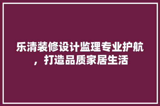 乐清装修设计监理专业护航，打造品质家居生活