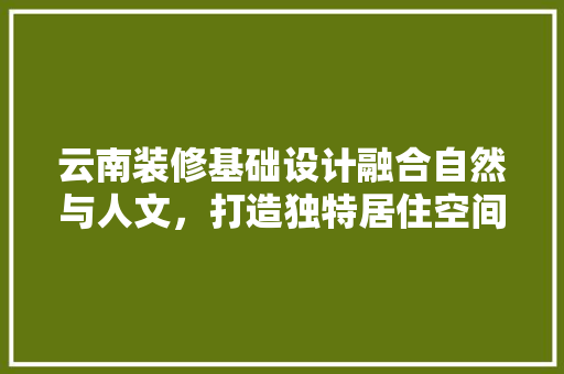 云南装修基础设计融合自然与人文，打造独特居住空间