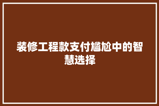 装修工程款支付尴尬中的智慧选择  第1张