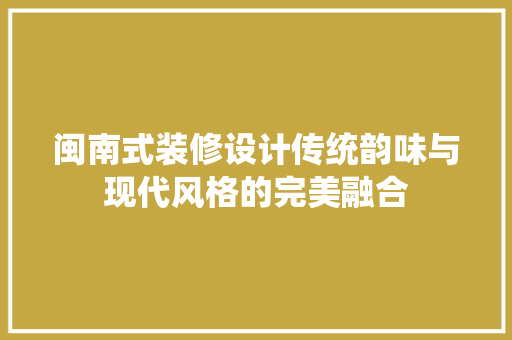 闽南式装修设计传统韵味与现代风格的完美融合