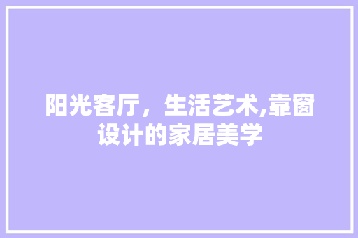 阳光客厅，生活艺术,靠窗设计的家居美学