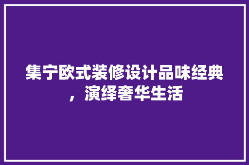 集宁欧式装修设计品味经典，演绎奢华生活