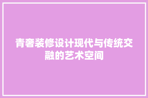 青奢装修设计现代与传统交融的艺术空间