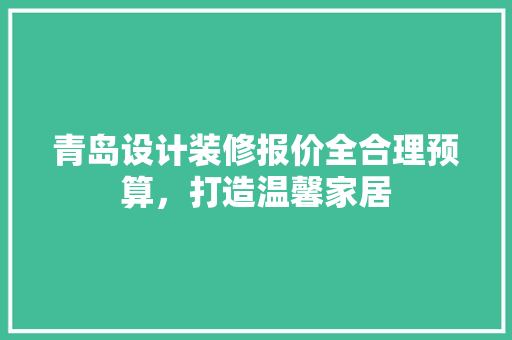 青岛设计装修报价全合理预算，打造温馨家居