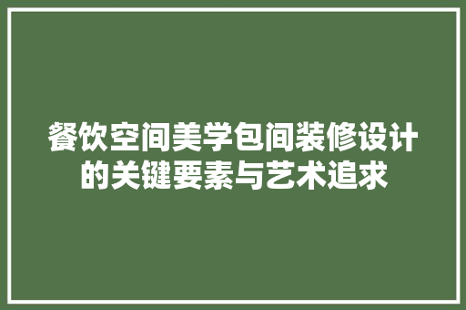 餐饮空间美学包间装修设计的关键要素与艺术追求