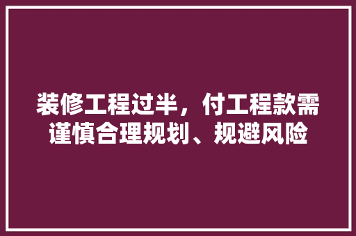 装修工程过半，付工程款需谨慎合理规划、规避风险