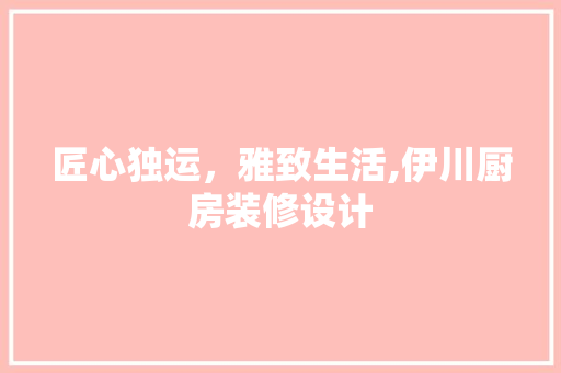 匠心独运，雅致生活,伊川厨房装修设计