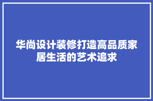 华尚设计装修打造高品质家居生活的艺术追求