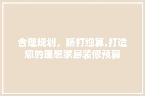 合理规划，精打细算,打造您的理想家居装修预算