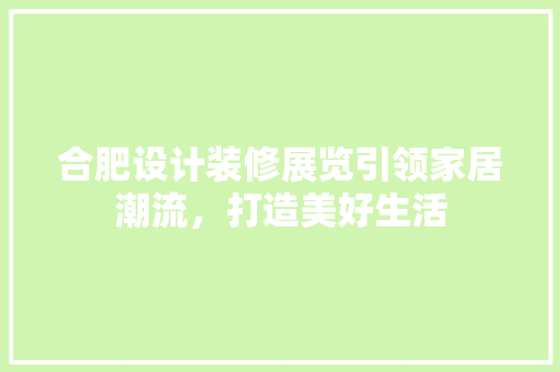 合肥设计装修展览引领家居潮流，打造美好生活