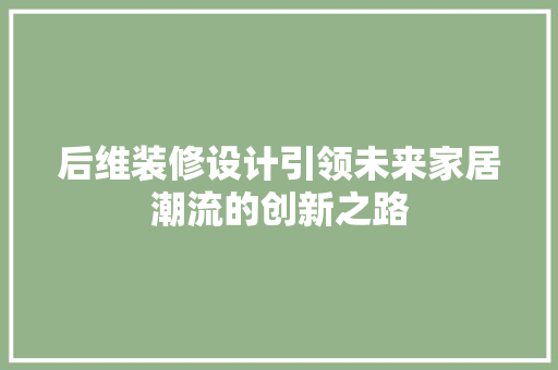 后维装修设计引领未来家居潮流的创新之路