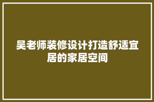 吴老师装修设计打造舒适宜居的家居空间
